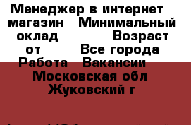 Менеджер в интернет - магазин › Минимальный оклад ­ 2 000 › Возраст от ­ 18 - Все города Работа » Вакансии   . Московская обл.,Жуковский г.